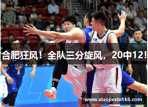 合肥狂风！全队三分旋风，20中12！