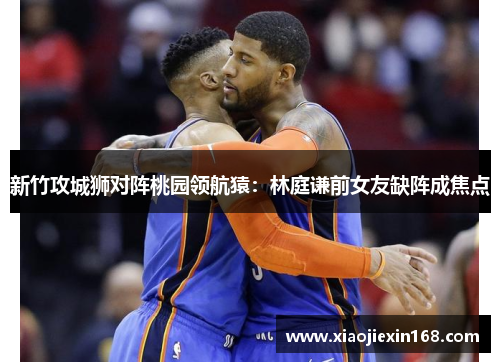 新竹攻城狮对阵桃园领航猿：林庭谦前女友缺阵成焦点
