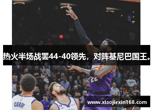 热火半场战罢44-40领先，对阵基尼巴国王。